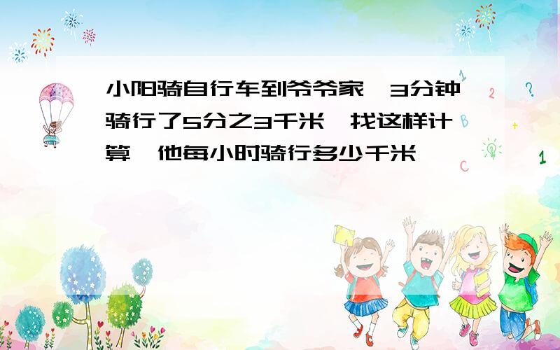 小阳骑自行车到爷爷家,3分钟骑行了5分之3千米,找这样计算,他每小时骑行多少千米