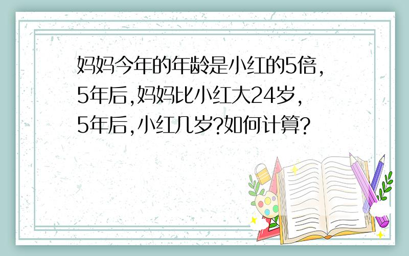 妈妈今年的年龄是小红的5倍,5年后,妈妈比小红大24岁,5年后,小红几岁?如何计算?