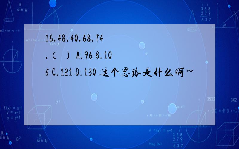 16,48,40,68,74,（ ） A.96 B.105 C.121 D.130 这个思路是什么啊~