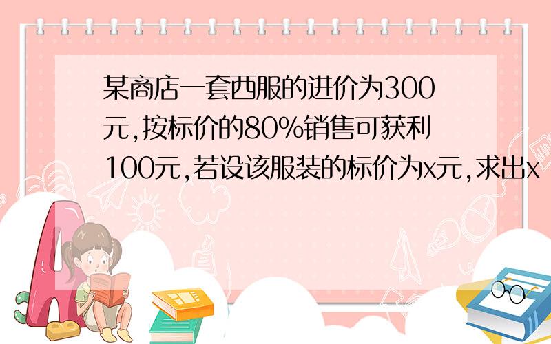 某商店一套西服的进价为300元,按标价的80%销售可获利100元,若设该服装的标价为x元,求出x