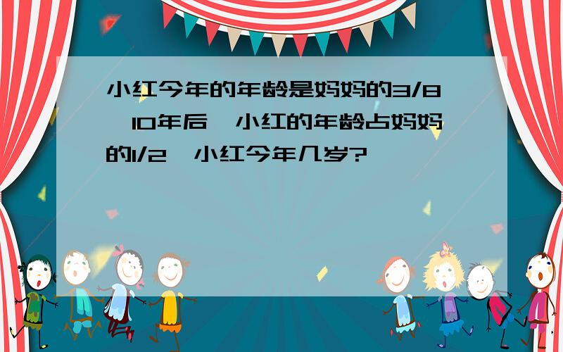 小红今年的年龄是妈妈的3/8,10年后,小红的年龄占妈妈的1/2,小红今年几岁?