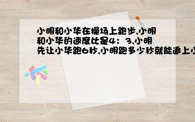 小明和小华在操场上跑步,小明和小华的速度比是4：3,小明先让小华跑6秒,小明跑多少秒就能追上小华?