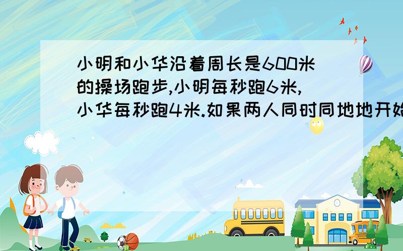 小明和小华沿着周长是600米的操场跑步,小明每秒跑6米,小华每秒跑4米.如果两人同时同地地开始向同一方向跑,多少时间小明第一次追上小华