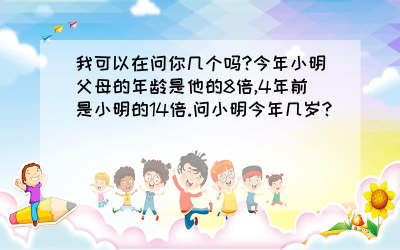 我可以在问你几个吗?今年小明父母的年龄是他的8倍,4年前是小明的14倍.问小明今年几岁?