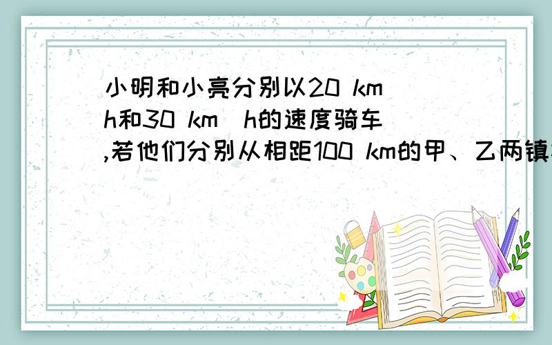 小明和小亮分别以20 km／h和30 km／h的速度骑车,若他们分别从相距100 km的甲、乙两镇相向出发,相遇时最小明和小亮分别以20km／h和30km／h的速度骑车，若他们分别从相距100km的甲、乙两镇相向