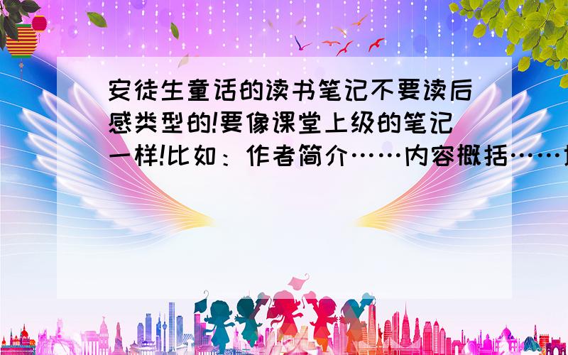 安徒生童话的读书笔记不要读后感类型的!要像课堂上级的笔记一样!比如：作者简介……内容概括……地位影响……读书感悟……不要像作文一样……