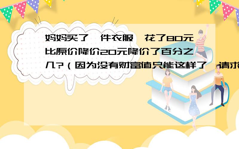 妈妈买了一件衣服,花了80元比原价降价20元降价了百分之几?（因为没有财富值只能这样了,请求你们发来答案,还有解题方法,）