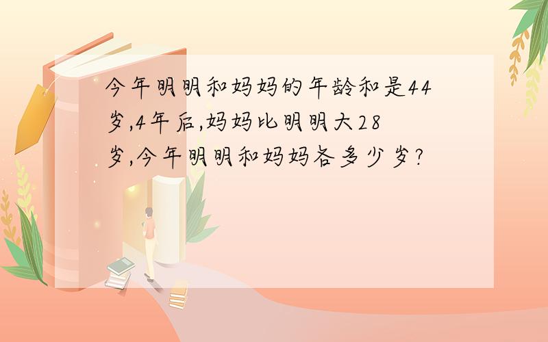 今年明明和妈妈的年龄和是44岁,4年后,妈妈比明明大28岁,今年明明和妈妈各多少岁?