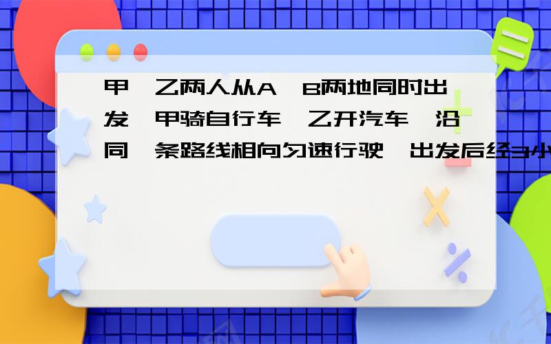 甲、乙两人从A、B两地同时出发,甲骑自行车,乙开汽车,沿同一条路线相向匀速行驶,出发后经3小时两人相遇.已知在相遇时乙比甲多行了90千米,相遇后经1时乙到达B地.问甲、乙行驶的速度分别