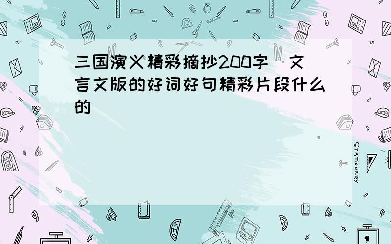 三国演义精彩摘抄200字（文言文版的好词好句精彩片段什么的）