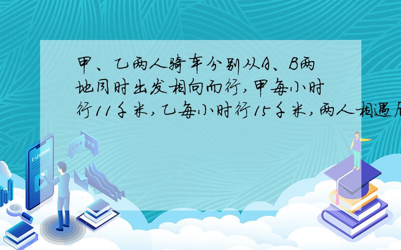 甲、乙两人骑车分别从A、B两地同时出发相向而行,甲每小时行11千米,乙每小时行15千米,两人相遇后又继续前进,已知出发4小时两人相距30千米,两地相距多少千米?请一位数学高手帮小妹一把,急