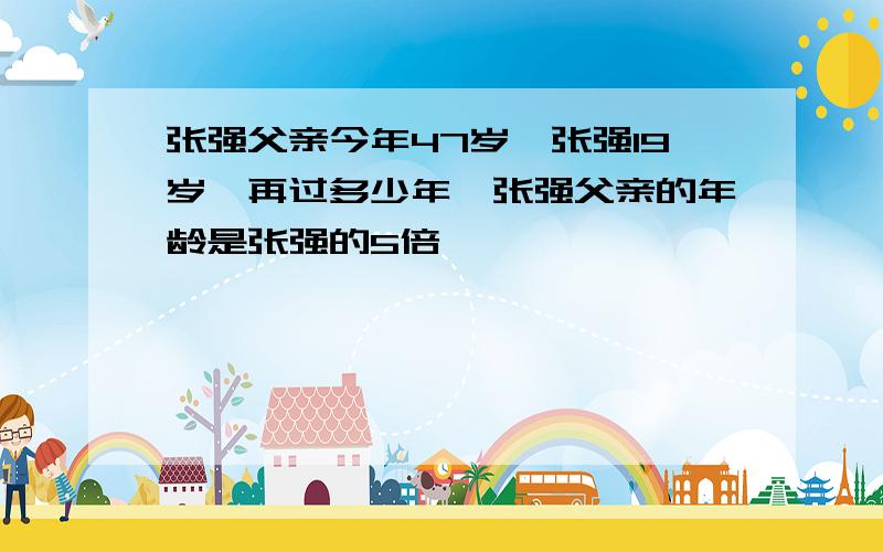 张强父亲今年47岁,张强19岁,再过多少年,张强父亲的年龄是张强的5倍