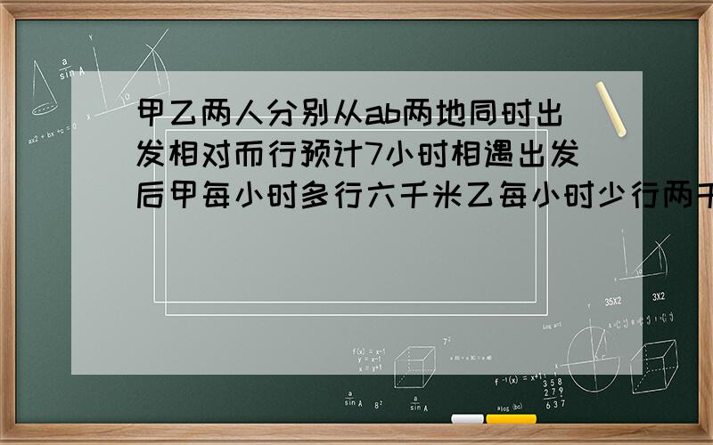 甲乙两人分别从ab两地同时出发相对而行预计7小时相遇出发后甲每小时多行六千米乙每小时少行两千米这样甲乙两人五小时相遇ab两地相距多少千米