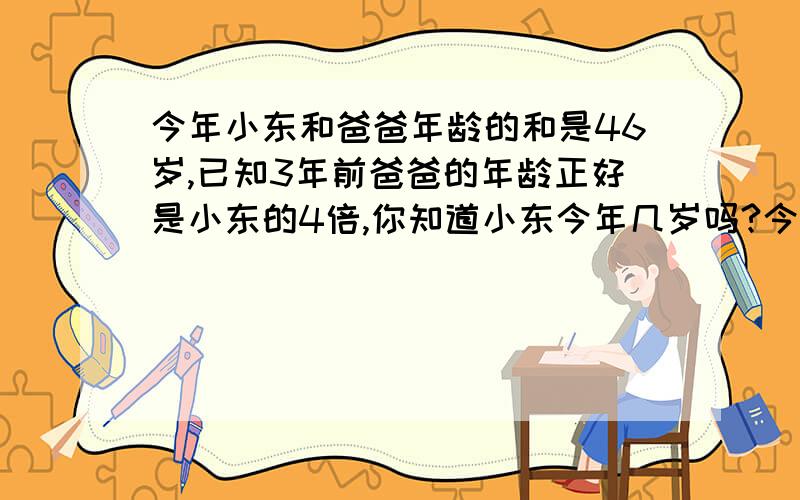 今年小东和爸爸年龄的和是46岁,已知3年前爸爸的年龄正好是小东的4倍,你知道小东今年几岁吗?今年小东和爸爸年龄的和是46岁,已知3年前爸爸的年龄正好是小东的4倍,你知道小东今年几岁吗?