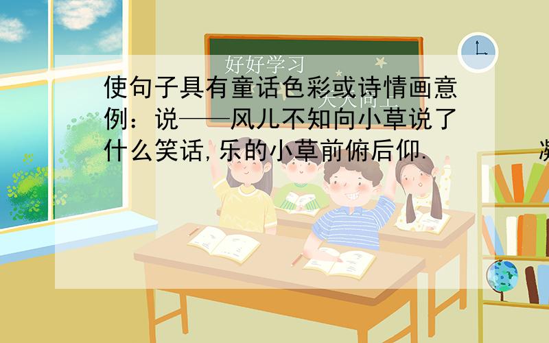 使句子具有童话色彩或诗情画意例：说——风儿不知向小草说了什么笑话,乐的小草前俯后仰.        凝望——