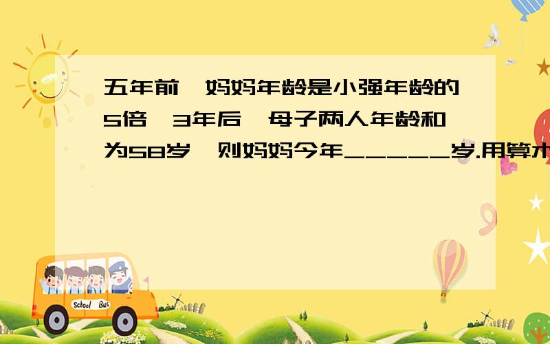 五年前,妈妈年龄是小强年龄的5倍,3年后,母子两人年龄和为58岁,则妈妈今年_____岁.用算术做也没事