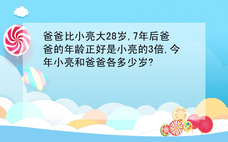 爸爸比小亮大28岁,7年后爸爸的年龄正好是小亮的3倍,今年小亮和爸爸各多少岁?