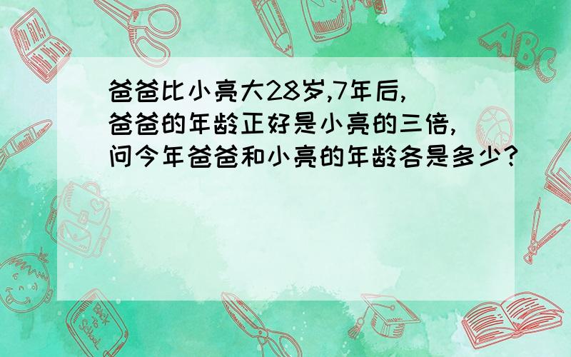 爸爸比小亮大28岁,7年后,爸爸的年龄正好是小亮的三倍,问今年爸爸和小亮的年龄各是多少?