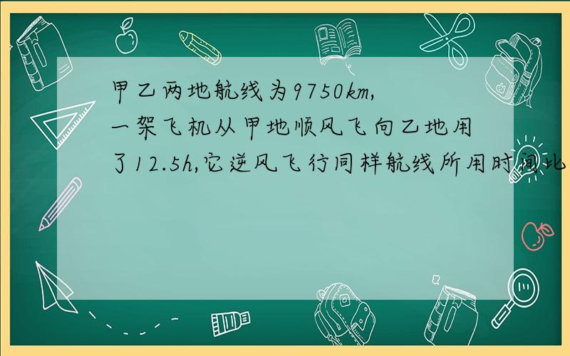 甲乙两地航线为9750km,一架飞机从甲地顺风飞向乙地用了12.5h,它逆风飞行同样航线所用时间比顺风多用0.5小时,求飞机的平均速度与风速.用二元一次方程解.