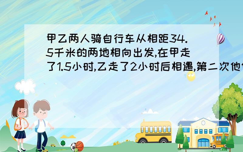 甲乙两人骑自行车从相距34.5千米的两地相向出发,在甲走了1.5小时,乙走了2小时后相遇,第二次他们同时两地相向出发,经过1小时15分钟,两人还相距9.5千米,求甲乙两人骑自行车的速度