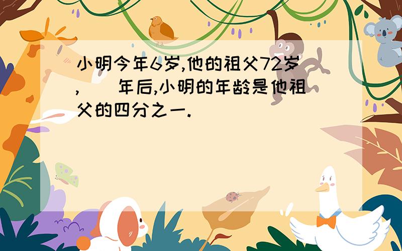 小明今年6岁,他的祖父72岁,（）年后,小明的年龄是他祖父的四分之一.