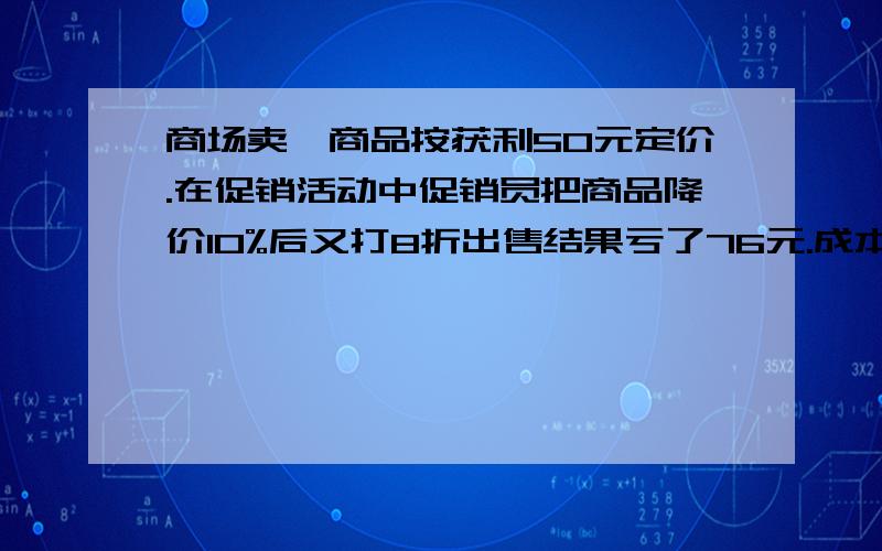 商场卖一商品按获利50元定价.在促销活动中促销员把商品降价10%后又打8折出售结果亏了76元.成本是多少