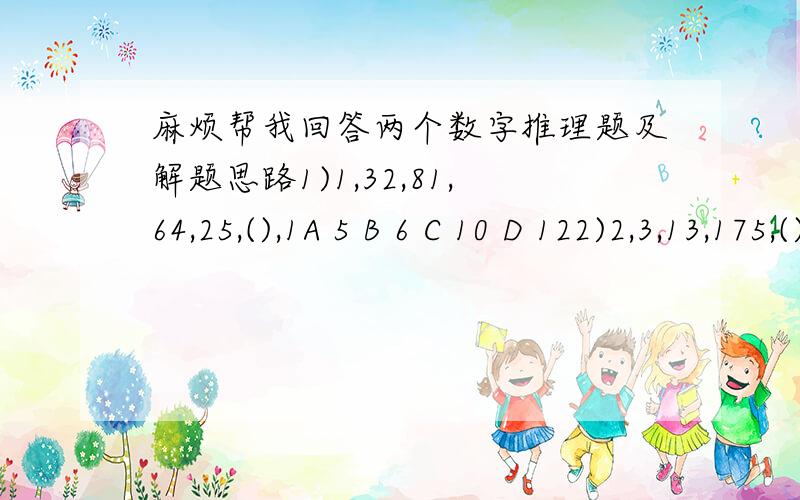 麻烦帮我回答两个数字推理题及解题思路1)1,32,81,64,25,(),1A 5 B 6 C 10 D 122)2,3,13,175,()A 30625 B 30651 C 30759 D 30952辛苦各位大师了,谢谢啊