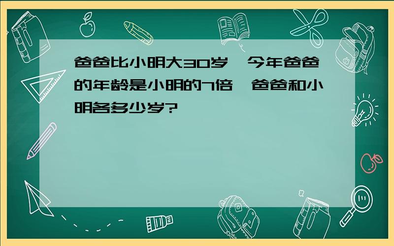 爸爸比小明大30岁,今年爸爸的年龄是小明的7倍,爸爸和小明各多少岁?