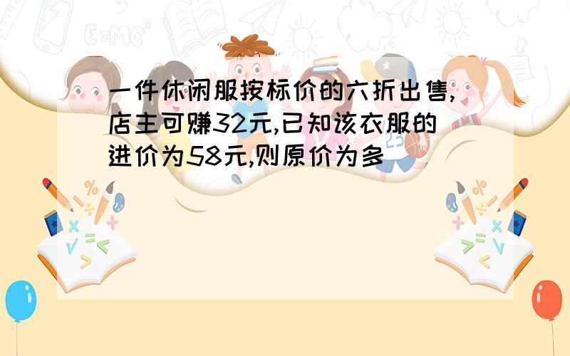 一件休闲服按标价的六折出售,店主可赚32元,已知该衣服的进价为58元,则原价为多