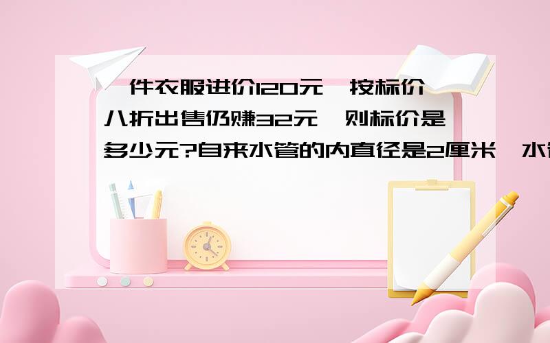 一件衣服进价120元,按标价八折出售仍赚32元,则标价是多少元?自来水管的内直径是2厘米,水管内水的流速是每秒八厘米.一位同学去洗手,走时忘记关上水龙头,五分钟浪费多少升水?东辰小学部