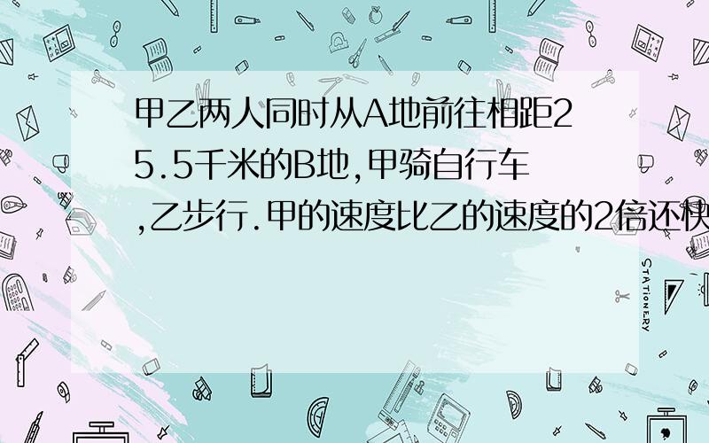 甲乙两人同时从A地前往相距25.5千米的B地,甲骑自行车,乙步行.甲的速度比乙的速度的2倍还快2千米/时.甲先到达B地返回,在途中遇到乙,这是距他们出发时已经过了3小时.求两人的速度.