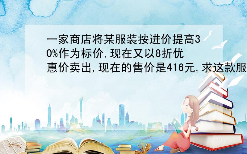 一家商店将某服装按进价提高30%作为标价,现在又以8折优惠价卖出,现在的售价是416元,求这款服装的进价