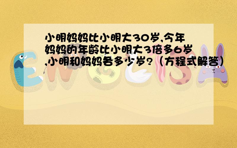 小明妈妈比小明大30岁,今年妈妈的年龄比小明大3倍多6岁,小明和妈妈各多少岁?（方程式解答）