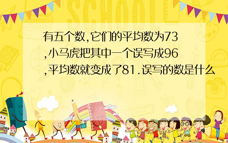 有五个数,它们的平均数为73,小马虎把其中一个误写成96,平均数就变成了81.误写的数是什么