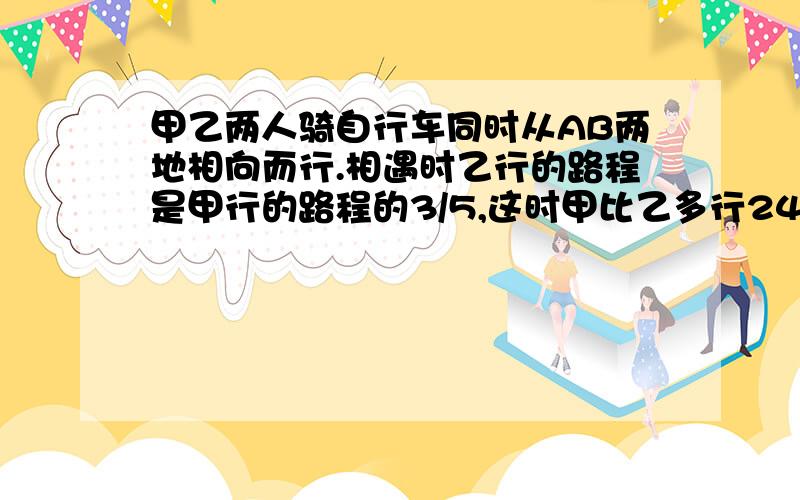 甲乙两人骑自行车同时从AB两地相向而行.相遇时乙行的路程是甲行的路程的3/5,这时甲比乙多行24km,已知甲行全程要8小时求乙每小时行多少?