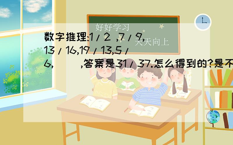 数字推理:1/2 ,7/9,13/16,19/13,5/6,( ),答案是31/37.怎么得到的?是不是19/13这个数字给的有错误吧