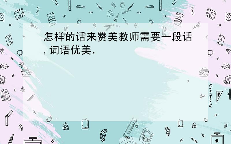 怎样的话来赞美教师需要一段话,词语优美．