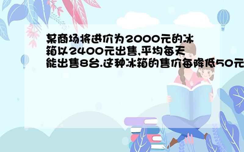 某商场将进价为2000元的冰箱以2400元出售,平均每天能出售8台.这种冰箱的售价每降低50元,平均每天就能多出售4台.假设每台冰箱降价x元,商场每天销售这种冰箱的利润是y元,请写出y与x之间的函