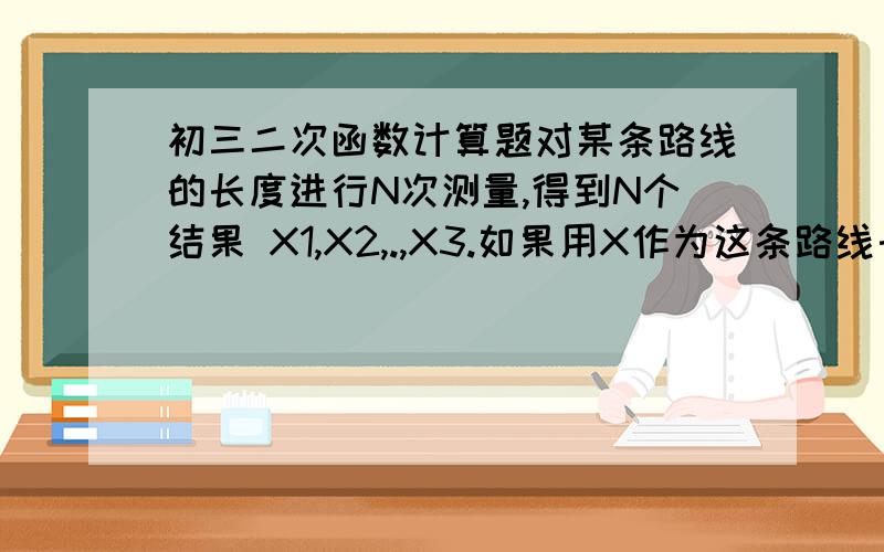 初三二次函数计算题对某条路线的长度进行N次测量,得到N个结果 X1,X2,.,X3.如果用X作为这条路线长度的近似值,当X取什么值时,（X-X1)m*+（X-X2)*+...+(X-Xn)*最小?（*代表平方）