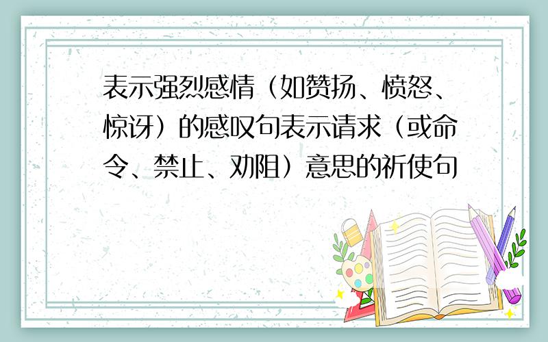 表示强烈感情（如赞扬、愤怒、惊讶）的感叹句表示请求（或命令、禁止、劝阻）意思的祈使句