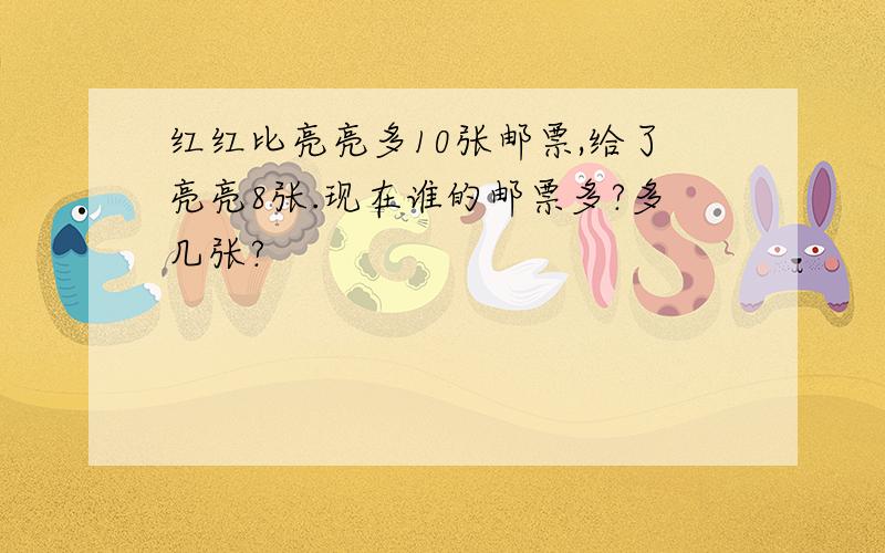 红红比亮亮多10张邮票,给了亮亮8张.现在谁的邮票多?多几张?