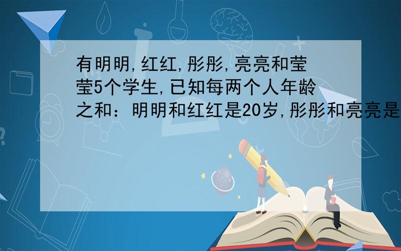 有明明,红红,彤彤,亮亮和莹莹5个学生,已知每两个人年龄之和：明明和红红是20岁,彤彤和亮亮是19岁,红红和莹莹是23岁,明明和彤彤是22岁,亮亮和莹莹是16岁.问：莹莹多少岁?