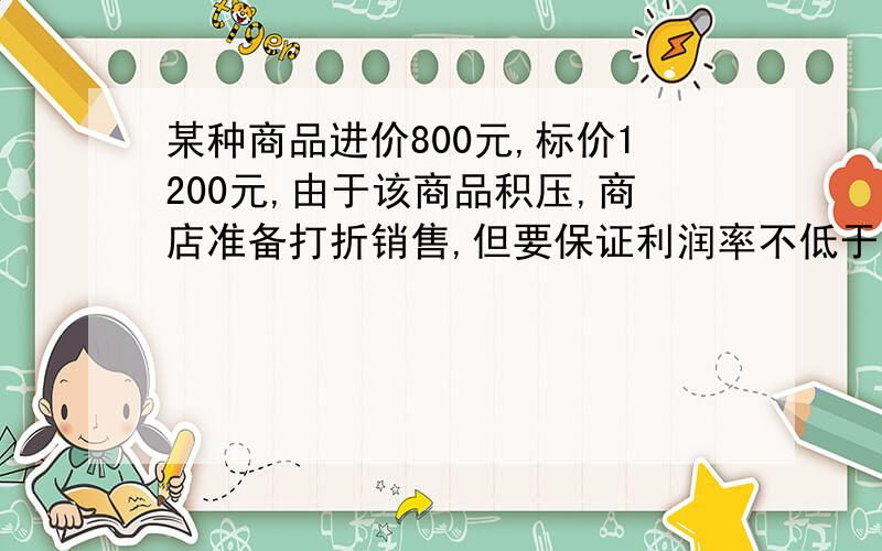 某种商品进价800元,标价1200元,由于该商品积压,商店准备打折销售,但要保证利润率不低于20%,则至少可以打几折