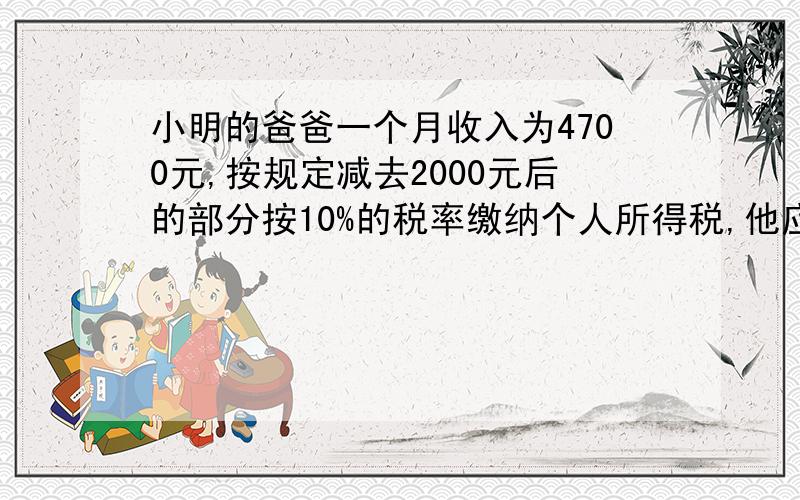 小明的爸爸一个月收入为4700元,按规定减去2000元后的部分按10%的税率缴纳个人所得税,他应纳税多扫?