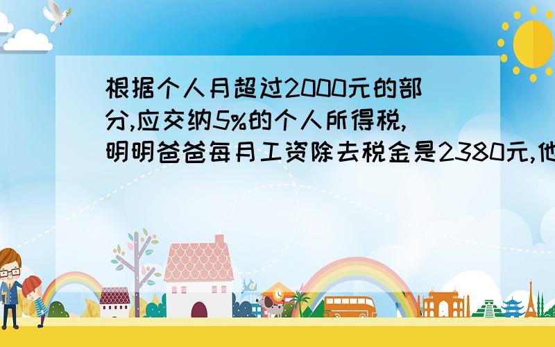 根据个人月超过2000元的部分,应交纳5%的个人所得税,明明爸爸每月工资除去税金是2380元,他未交税前工资