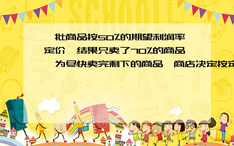 一批商品按50%的期望利润率定价,结果只卖了70%的商品,为尽快卖完剩下的商品,商店决定按定价打折出售.这样所获得的全部利润是原来期望获得利润的80%,商品打了几折