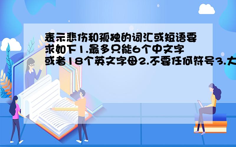 表示悲伤和孤独的词汇或短语要求如下1.最多只能6个中文字或者18个英文字母2.不要任何符号3.大小写,简体繁体不限,可中文英文混合4.数量越对题；越多,而且被采用.追加100分5.XX妹妹 XX女人