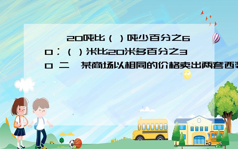 一、20吨比（）吨少百分之60；（）米比20米多百分之30 二、某商场以相同的价格卖出两套西装,结果一件赚百分之20,另一件亏本百分之20,总的来说,这个商场是（）A、亏本B、赚钱