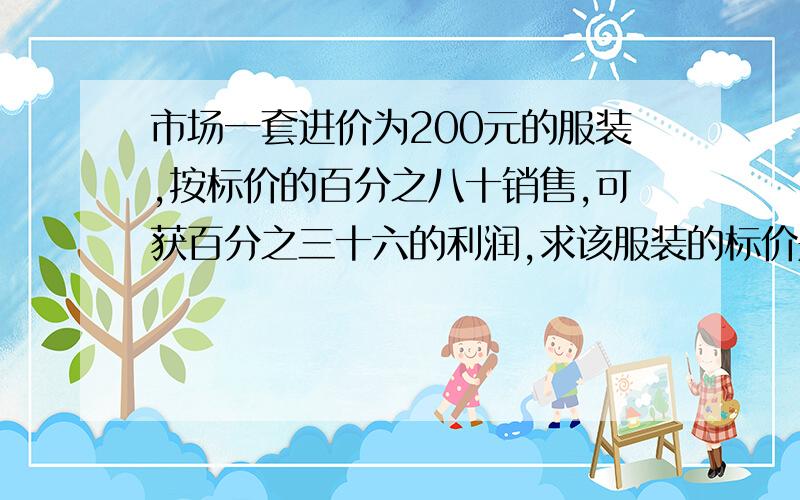 市场一套进价为200元的服装,按标价的百分之八十销售,可获百分之三十六的利润,求该服装的标价是多少元用一元一次方程来解!