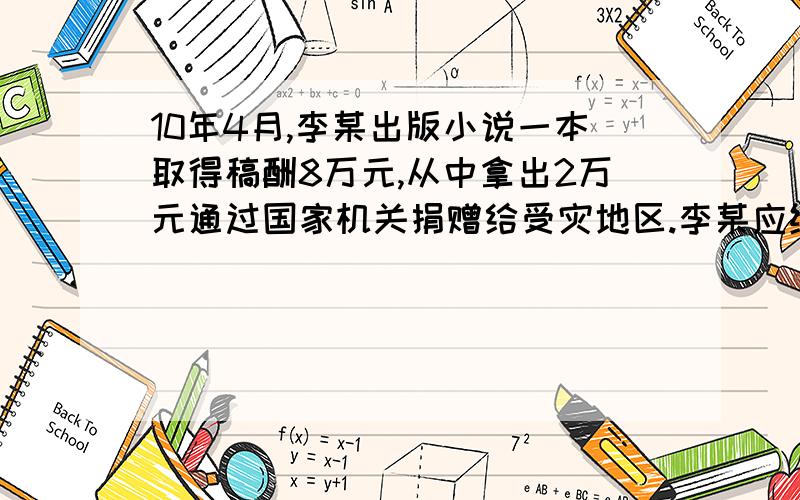 10年4月,李某出版小说一本取得稿酬8万元,从中拿出2万元通过国家机关捐赠给受灾地区.李某应纳个人所得税